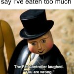 I never eat too much | Me when my parents say I’ve eaten too much | image tagged in the fat conductor,memes | made w/ Imgflip meme maker