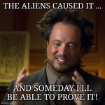 Ancient Aliens | THE ALIENS CAUSED IT ... AND SOMEDAY I'LL BE ABLE TO PROVE IT! | image tagged in ancient aliens | made w/ Imgflip meme maker