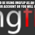 imgflip | IT IS FORBIDDEN TO BE USING IMGFLIP AS AN UNDERAGED HUMN BEING. PLEASE DELETE YOUR ACCOUNT OR YOU WILL GET BANNED IMMEDIATLEY | image tagged in imgflip,funny,memes | made w/ Imgflip meme maker