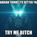 Godzilla try me bitch | WHEN GOGUARDIAN THINKS ITS BETTER THAN GODZILLA | image tagged in godzilla try me bitch | made w/ Imgflip meme maker
