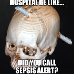 Sepsis funny | HOSPITAL BE LIKE…; DID YOU CALL SEPSIS ALERT? | image tagged in head injury,infection,medicine,hospital | made w/ Imgflip meme maker