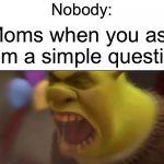 I love my mom but come on I know I’m not the only one | Nobody:; Moms when you ask them a simple question: | image tagged in shrek screaming,memes,funny,relatable memes | made w/ Imgflip meme maker