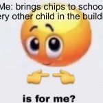 True! | Me: brings chips to school
Every other child in the building: | image tagged in is for me,funny memes,funny,lol so funny,lol,funni | made w/ Imgflip meme maker