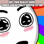 extremely rare tho | WHEN YOU ARE WONDERING WHY YOU FEEL DIFFERENT BUT THEN REALIZE GOOD THINGS CAN ACTUALLY HAPPEN TO YOU | image tagged in surprised rainbow face,rainbow,awesome,wow,happy,no way | made w/ Imgflip meme maker