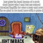 i have returned | hey guys im back (some of u prob dont know who i am) but my school blocked imgflip for over a year and now im so glad to be back here with u guys :) | image tagged in ight im back | made w/ Imgflip meme maker