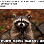 ?????? | TEACHER: GETS A MULTIPLICATION FACT WRONG
ME: CORRECTS HER
ALSO ME:; MY MY, HOW THE TIMES TABLES HAVE TURNED | image tagged in memes,evil plotting raccoon | made w/ Imgflip meme maker