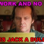 All Work and No Play Makes Jack a Dull Boy | ALL WORK AND NO PLAY; MAKES JACK A DULL BOY | image tagged in shining typewriter | made w/ Imgflip meme maker