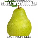 me want comments | IS IT POSSIBLE FOR A PEAR TO GET POPULAR; OVERNIGHT??? | image tagged in pear | made w/ Imgflip meme maker