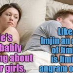 He’s Probably Thinking About Other Women | He's probably thinking about other girls. Like, is Imjin an angram of Jimin or is Jimin an angram of Imjin? | image tagged in he s probably thinking about other women | made w/ Imgflip meme maker