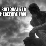 Thinking man | I RATIONALIZED THEREFORE I AM | image tagged in thinking man | made w/ Imgflip meme maker