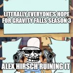 WHY ALEX WHYYYYYY | LITERALLY EVERYONE'S HOPE FOR GRAVITY FALLS SEASON 3; ALEX HIRSCH RUINING IT | image tagged in gravity falls | made w/ Imgflip meme maker