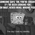 not a true story | WHEN SOMEONE SAYS "OH, YOU'RE (INSERT NAME
)?, I'VE BEEN LOOKING FOR YOU, OH WAIT, NEVER MIND, WRONG PERSON." | image tagged in the day i lost my identity | made w/ Imgflip meme maker