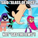 GLASS OF JUICE. | I SAID "GLASS OF JUICE"... NOT "GAS THE JEWS"! | image tagged in offensive,memes | made w/ Imgflip meme maker