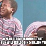 5 Billion Years Later... | 8 YEAR OLD ME LEARNING THAT THE SUN WILL EXPLODE IN 5 BILLION YEARS | image tagged in crying kid,astronomy | made w/ Imgflip meme maker