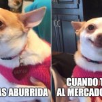 perro enojado y feliz / dog angry | CUANDO TE INVITAN AL MERCADO DEL PUEBLO; CUANDO ESTAS ABURRIDA | image tagged in perro enojado y feliz / dog angry | made w/ Imgflip meme maker