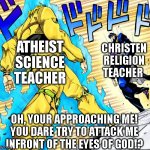 WHO WILL WIN!?  READY... FIGHT!!!!!! | ATHEIST SCIENCE TEACHER; CHRISTEN RELIGION TEACHER; OH, YOUR APPROACHING ME!
YOU DARE TRY TO ATTACK ME
INFRONT OF THE EYES OF GOD!? | image tagged in oh so your approaching me instead of running | made w/ Imgflip meme maker