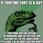 Scott: :I | IF FUNTIME FOXY IS A GUY; THEN HOW CAN YOU EXPLAIN THE MANICURE AND THE LIPSTICK. AND ALSO WHY HE'S IN THE LADIES NIGHT CHALLENGE 3 OF ULTIMATE CUSTOM NIGHT? | image tagged in philosoraptor,five nights at freddys,fnaf,scott cawthon,five nights at freddy's,gender | made w/ Imgflip meme maker
