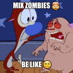 Ren and Stimpy Lift Up | MIX ZOMBIES 🤯; BE LIKE 😵‍💫 | image tagged in ren and stimpy lift up | made w/ Imgflip meme maker