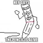 The pencil break | HEY GUYS; THE PENCIL IS ALIVE | image tagged in the pencil break | made w/ Imgflip meme maker