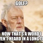 A New Hope | GOLF? NOW THAT’S A WORD I HAVEN’T HEARD IN A LONG TIME. | image tagged in now that's a name i haven't heard since | made w/ Imgflip meme maker