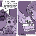 If you want to cry, I'll give you something to cry about | CRY ABOUT IT | image tagged in if you want to cry i'll give you something to cry about | made w/ Imgflip meme maker