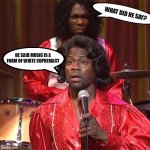 Kevin Hart James Brown | WHAT DID HE SAY? HE SAID MUSIC IS A FORM OF WHITE SUPREMACY | image tagged in kevin hart james brown | made w/ Imgflip meme maker