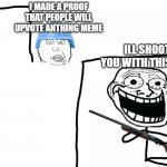 same with upvote beggars | I MADE A PROOF THAT PEOPLE WILL UPVOTE ANTHING MEME; ILL SHOOT YOU WITH THIS GUN | image tagged in i hate the antichrist,imgflip users,funny memes | made w/ Imgflip meme maker