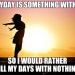 Nothing is better | EVERYDAY IS SOMETHING WITH YOU; SO I WOULD RATHER FILL MY DAYS WITH NOTHING | image tagged in breakup relief | made w/ Imgflip meme maker