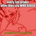 HAHAHAHA | every 5th grader after they say WHO ASKED | image tagged in wheeze,funny,who asked,wheezing intensifies | made w/ Imgflip meme maker