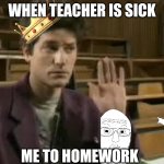 No homework ? | WHEN TEACHER IS SICK; ME TO HOMEWORK | image tagged in student | made w/ Imgflip meme maker