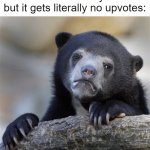 bru- | me when I make an extremely relatable and funny meme but it gets literally no upvotes: | image tagged in memes,funny,relatable,fun,confession bear | made w/ Imgflip meme maker