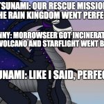 wings of fire joke | TSUNAMI: OUR RESCUE MISSION IN THE RAIN KINGDOM WENT PERFECTLY; SUNNY: MORROWSEER GOT INCINERATED BY A VOLCANO AND STARFLIGHT WENT BLIND; TSUNAMI: LIKE I SAID, PERFECTLY | image tagged in starflight | made w/ Imgflip meme maker