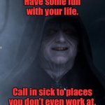 Have some fun | Have some fun with your life. Call in sick to places you don’t even work at. | image tagged in palpatine smiling,have fun in life,call in sick,to businesses you do not work at,fun | made w/ Imgflip meme maker