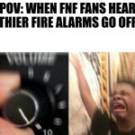 beep beep beep | POV: WHEN FNF FANS HEAR THIER FIRE ALARMS GO OFF | image tagged in turn up the music | made w/ Imgflip meme maker