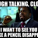 ENOUGH from the clown | ENOUGH TALKING, CLOWN! I WANT TO SEE YOU MAKE A PENCIL DISAPPEAR! | image tagged in enough from the clown | made w/ Imgflip meme maker