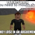 its very true <:( | PARENTS WHEN; THEY LOSE IN AN ARGUEMENT | image tagged in you need to mouth shut | made w/ Imgflip meme maker