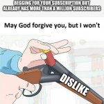 May god forgive you,but I won't | WHEN THE YOU TUBER SPENDS 15 MINS BEGGING FOR YOUR SUBSCRIPTION BUT ALREADY HAS MORE THAN A MILLION SUBSCRIBERS; DISLIKE | image tagged in may god forgive you but i won't,youtube,shutup,dislike button | made w/ Imgflip meme maker