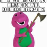 BARNEY | BARNEY IS A DINOSAUR FROM YOUR IMAGINATION! DISRESPECT HIM AND YOU WILL BE UNDER OBLITERATION! | image tagged in angry barney,memes | made w/ Imgflip meme maker