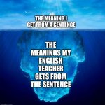 Iceberg | THE MEANINGS MY ENGLISH TEACHER GETS FROM THE SENTENCE; THE MEANING I GET FROM A SENTENCE | image tagged in iceberg,memes | made w/ Imgflip meme maker