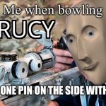 Acrucy | Me when bowling; HITS DOWN ONE PIN ON THE SIDE WITH BUMPERS | image tagged in acrucy | made w/ Imgflip meme maker