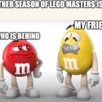 I hate spoilers | ANOTHER SEASON OF LEGO MASTERS IS OUT; MY FRIENDS; ME WHO IS BEHIND | image tagged in m ms tape | made w/ Imgflip meme maker