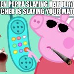 Slay ye haha slay | WHEN PEPPA SLAYING HARDER THAN YOUR BUTCHER IS SLAYING YOUR MATH TEACHER | image tagged in peppa pig phone | made w/ Imgflip meme maker