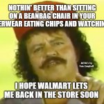 You Go To Hell Before You Die | NOTHIN' BETTER THAN SITTING ON A BEANBAG CHAIR IN YOUR UNDERWEAR EATING CHIPS AND WATCHING TV; MEMEs by Dan Campbell; I HOPE WALMART LETS ME BACK IN THE STORE SOON | image tagged in you go to hell before you die | made w/ Imgflip meme maker