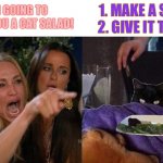 Woman Yelling at tacLive food | 1. MAKE A SALAD
2. GIVE IT TO CAT; I’M GOING TO MAKE YOU A CAT SALAD! | image tagged in woman yelling at taclive food,memes,woman yelling at cat | made w/ Imgflip meme maker
