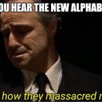 Look at how they massacred my boy | WHEN YOU HEAR THE NEW ALPHABET SONG | image tagged in look at how they massacred my boy | made w/ Imgflip meme maker