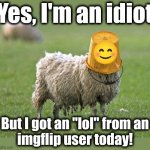 It's a good day today! | Yes, I'm an idiot; But I got an "lol" from an
imgflip user today! | image tagged in stupid sheep,memes,idiot,lol,imgflip | made w/ Imgflip meme maker