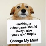 Change My Mind Dog | Finishing a video game should always give you a gold trophy | image tagged in change my mind dog | made w/ Imgflip meme maker