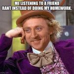 “Tell me more” | ME LISTENING TO A FRIEND RANT INSTEAD OF DOING MY HOMEWORK. | image tagged in memes,creepy condescending wonka | made w/ Imgflip meme maker