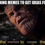 idk what to call this | ME WATCHING MEMES TO GET IDEAS FOR MEMES; memes; create; memes | image tagged in thanos i used the stones to destroy the stones,memes | made w/ Imgflip meme maker