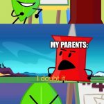 I am now crying myself to sleep… | YOU ARE BEING SO MEAN TO ME; ME; MY PARENTS: | image tagged in bfdi i doubt it | made w/ Imgflip meme maker